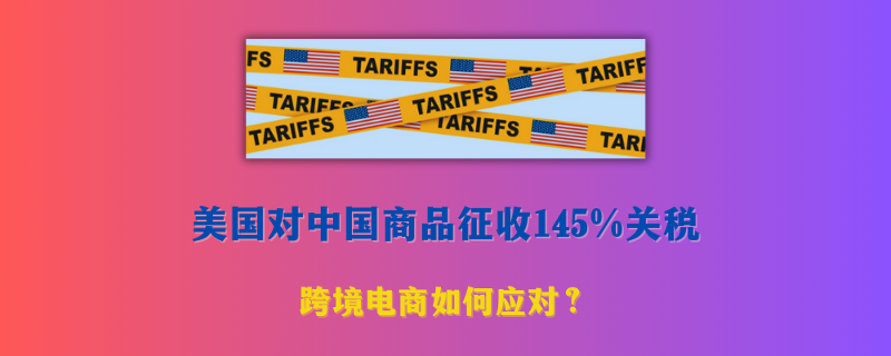美国145%/245%关税政策：2025年中国跨境卖家的应对策略